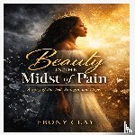 Clay, Ebony L - Beauty in the Midst of Pain