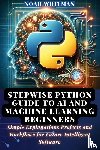 Whitman, Noah - Stepwise Python Guide to AI and Machine Learning Beginners