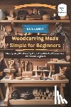 Easton, Levi - Woodcarving Made Simple for Beginners: Step-by-Step Woodcarving Projects and Practical Techniques Perfect for Beginners