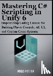 Foster, Miles - Mastering C# Scripting in Unity 6: Step-by-Step Coding Lessons for Building Player Controls, AI, UI, and Custom Game Systems