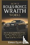 Oyaks, Emas - How A Rolls-Royce Wraith Works: Luxury Grand Tourer Engineering, V12 Power, Handcrafted Design, and the Technology Behind the Ultimate Driving Experie
