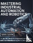 Caden, Nova - Mastering Industrial Automation and Robotics: A Complete Guide to PLC Programming, AI Integration, and Smart Manufacturing for Industry 4.0