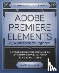 Lysander, Rhett - Adobe Premiere Elements 2025 Handbook for Beginners: A Comprehensive Step-By-Step Guide to Master Professional Video Creation and Editing