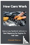 Thorpez, Maxwell - How Cars Work: Everything You Need To Know To Start Repairing Car Engines On Your Own