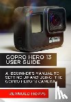 Hopps, Reynold - Gopro Hero 13 User Guide: A Beginner's Manual to Setting Up and Using the Gopro Hero 13 Camera