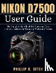 Ditch, Phillip R. - Nikon D7500 User Guide: The Complete Handbook for Mastering Your Camera's Features for Stunning Photos and Videos