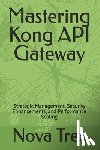 Trex, Nova - Mastering Kong API Gateway: Strategic Management, Security Enhancements, and Performance Scaling