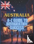 Kotelovich, Diana - Australia Unlocked: The A-Z Guide to Immigration Success