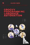 Simon, Davis - Groovy Programming Language for Automation: Unlock the full potential of Groovy to streamline workflows, simplify coding
