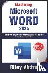 Victor, Riley - Mastering Microsoft Word 365: A Comprehensive Guide from Beginner to Advanced: Unlock the full potential of Word 365 with step-by-step tutorials and