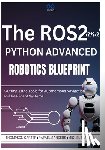 Sanders, Rafael - The ROS2 and Python Advanced Robotics Blueprint: Cutting-Edge Tools for Autonomous Navigation and Intelligent Systems