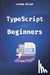 Miller, Adriam - TypeScript for Beginners: A Beginner's Guide to the Future of JavaScript