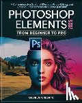 Peregrine, Cassius - Adobe Photoshop Elements 2025 From Beginner To Pro: A Comprehensive Guide to Effortless Photo Editing, and Creative Enhancements for Stunning Results
