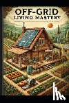 School, Stem - Off-Grid Living Mastery: The Complete Guide to Self-Sufficiency, Sustainable Homesteading, and True Freedom