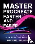 Splash, Michael - Master Procreate Faster and Easier: A Complete Step-by-Step Guide, Tips, and Techniques for Beginners and Pros