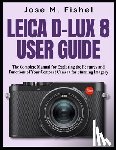 Fishel, Jose M. - Leica D-Lux 8 User Guide: The Complete Manual for Exploring the Features and Functions of Your Compact Camera for Stunning Imagery