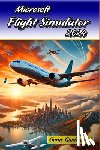 Robert K Jacques - Microsoft Flight Simulator 2024 Game Guide Book: Tips and Tricks to Keep in Mind