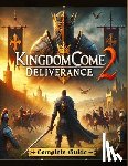 Andrea Ivey - Kingdom Come Deliverance 2: The Most Complete and Updated Guide with Tips, Tricks, Walkthrough, and Strategies to Become a Pro Player