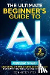 Fox, Jennifer - The Ultimate Beginner's Guide to AI: Master Artificial Intelligence, Automation, and The Future of Work Unlock the Power of AI for Business, Productiv