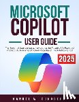 Sundberg, Manuel W. - Microsoft Copilot User Guide 2025: The Essential Companion to Navigating the Future of AI-Powered Productivity to Harness the Full Potential of This I