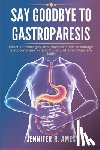 Ames, Jennifer R. - Say Goodbye to Gastroparesis: Effective Strategies and Practical Steps to Manage Symptoms and Regain Control of Your Digestive Health