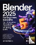 Nickson, Robbie - Blender 2025 for Beginners & Experts: The Ultimate Guide to 3D Modeling, Animation, Rendering & VFX: Unlock All the Latest Cutting-Edge Features with