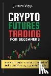 Vega, James - Crypto Futures Trading For Beginners: Secret Strategies to Earn Thousands of Dollars in the 2024 Crypto Bull Market