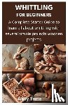 Tama, Kelly - Whittling for Beginners: A Complete Starter Guide to learn all about whittling with several simple projects wooden projects