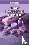 Werner, David - Growing Lavender for Profit: Make Money from Lavender Business, Uncovering the Benefits, Growing Techniques and Strategies for Massive Profits