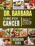 Elias, Desmond - Dr. Barbara Cure for Cancer: The Easy Guide To Healing Cancer Naturally Through Dr. Barbara O'neil Natural Remedies