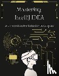Beyers, John - Mastering IntelliJ IDEA: A Comprehensive Guide for Developers: Unlock Your Coding Potential with Advanced Techniques and Best Practices