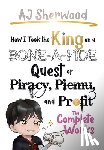 Sherwood, Aj - How I Took the King on a Bone-a-fide Quest of Piracy, Piemu, and Profit: The Complete Works