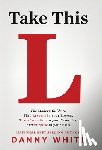 White, Danny - Take This L: The Modern Guide to Find Lessons in your Losses, Transformation in your Troubles, and Purpose in your Pain