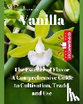 Vijayan Babu, T. - Vanilla: The Essence of Flavor: A Comprehensive Guide to Cultivation, Trade, and Use"