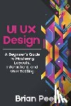 Peel, Brian - UI UX Design: A Beginner's Guide to Mastering Layouts, Interactions, and User Testing