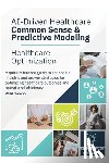 Muhammad, Salimah Alia - AI-Driven Healthcare Common Sense & Predictive Modeling: Healthcare Optimization Quick Reference Guide to Actionable Insights