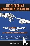 Bhile, Amey Arvind - The AI Product Management Playbook: Your 8-Week Roadmap to Master AI Product Management: A Practical Guide to Mastering AI Product Management Skills,