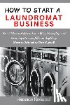 Roland, James - How to Start a Laundromat Business: Your Ultimate Guide to Launching, Managing, and Growing a Successful Laundry Shop (Even with Small or Zero Capital