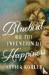 Kohler, Sheila - Bluebird, or the Invention of Happiness
