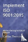 Thompson, Caitlyn - Implement ISO 9001: 2015: Without Raising Your Blood Pressure