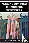 Melinda, Vicki - Making DIY Wind Chimes for Beginners: Step-By-Step Projects, Essential Techniques, And Creative Ideas For Beautiful Garden Ornaments
