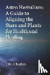 Charles, T. M. - Astro Herbalism: A Guide to Aligning the Stars and Plants for Health and Healing
