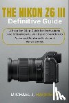 Harrison, Michael J. - The Nikon Z6 III Definitive Guide: A Step-by-Step Guide for Enthusiasts and Professionals with Basic Operation to Advanced Features Explained for All