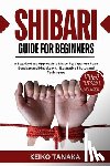 Tanaka, Keiko - The Shibari Guide for Beginners: A Step by Step Approach to Mastering Japanese Rope Bondage and Kinbaku with Illustrative Photos and Techniques