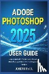 Paul, Joseph - ADOBE PHOTOSHOP 2025 User Guide: A step-by-step Guide for Beginners and professionals to Master Photoshop's Features, Effects and Image Editing Techni