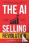Sim, Lionel - The AI Selling Revolution: The Ultimate Guide to Unlocking AI-Powered Strategies for Winning Sales