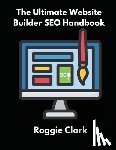 Clark, Roggie - The Ultimate Website Builder SEO Handbook: Learn How to Build A Website With HTML, CSS, JavaScript or Content Management System and Market it With SEO