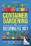 Meadows, Holly - Container Gardening for Beginners 101: Quick & Simple Tips to Maximize Space, Boost Soil Nutrients, Set Up Lighting Effortlessly, Pick the Best Contai