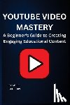Beltran, Rogelio - Youtube Video Mastery: A Beginner's Guide to Creating Engaging Educational Content