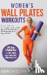 Bloom, Kathryn - Women's Wall Pilates Workouts: Proven Steps to Burn Fat & Get Toned in 20 Minutes a Day Without Any Prior Experience!